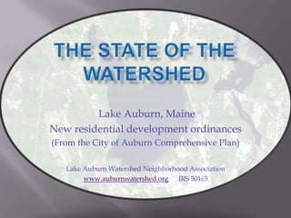 Lake Auburn, Maine
New residential development ordinances
(From the City of Auburn Comprehensive Plan)

   Lake Auburn Watershed Neighborhood Association
        www.auburnwatershed.org IRS 501c3
 