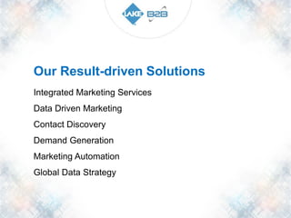 Our Result-driven Solutions
Integrated Marketing Services

Data Driven Marketing
Contact Discovery
Demand Generation
Marketing Automation
Global Data Strategy

 