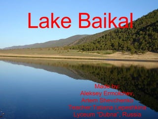 Lake Baikal Made by: Aleksey Ermolchev, Artem Shevchenko Teacher:Tatiana Lepeshkina Lyceum “Dubna”, Russia 