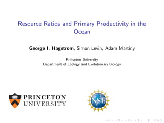 Resource Ratios and Primary Productivity in the
Ocean
George I. Hagstrom, Simon Levin, Adam Martiny
Princeton University
Department of Ecology and Evolutionary Biology
 