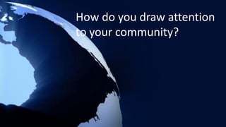 How do you draw attention to your community?