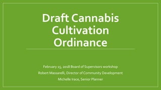 Draft Cannabis
Cultivation
Ordinance
February 15, 2018 Board of Supervisors workshop
Robert Massarelli, Director of Community Development
Michelle Irace, Senior Planner
 