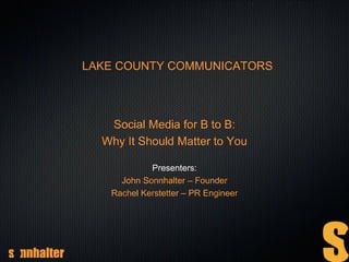 LAKE COUNTY COMMUNICATORS
Social Media for B to B:
Why It Should Matter to You
Presenters:
John Sonnhalter – Founder
Rachel Kerstetter – PR Engineer
 
