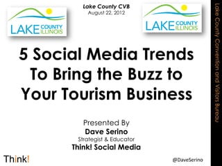 Lake County CVB




                                             Lake County Convention and Visitors Bureau
          August 22, 2012




5 Social Media Trends
 To Bring the Buzz to
Your Tourism Business
         Presented By
         Dave Serino
       Strategist & Educator
      Think! Social Media
                               @DaveSerino
 