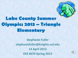Lake County Summer
Olympics 2013 – Triangle
Elementary
Stephanie Fuller
stephaniefuller@knights.ucf.edu
14 April 2013
EEX 4070 Spring 2013
 