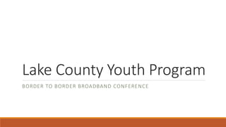Lake County Youth Program 
BORDER TO BORDER BROADBAND CONFERENCE 
 