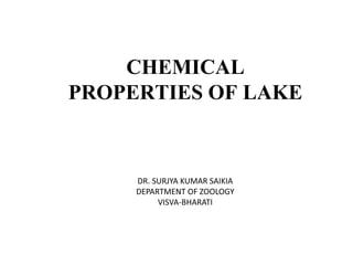 CHEMICAL
PROPERTIES OF LAKE
DR. SURJYA KUMAR SAIKIA
DEPARTMENT OF ZOOLOGY
VISVA-BHARATI
 