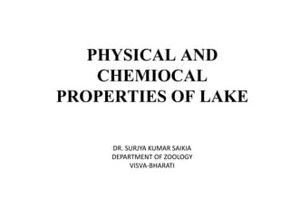 PHYSICAL AND
CHEMIOCAL
PROPERTIES OF LAKE
DR. SURJYA KUMAR SAIKIA
DEPARTMENT OF ZOOLOGY
VISVA-BHARATI
 