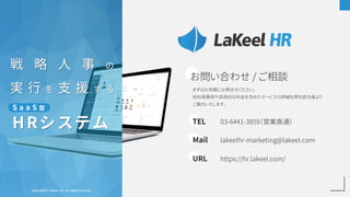 Copyright © LaKeel, Inc. All rights reserved.
戦 略 人 事 の
実 行 を 支 援 す る
HRシステム
S a a S 型
お問い合わせ / ご相談
まずはお気軽にお問合せください。
他社様事例...