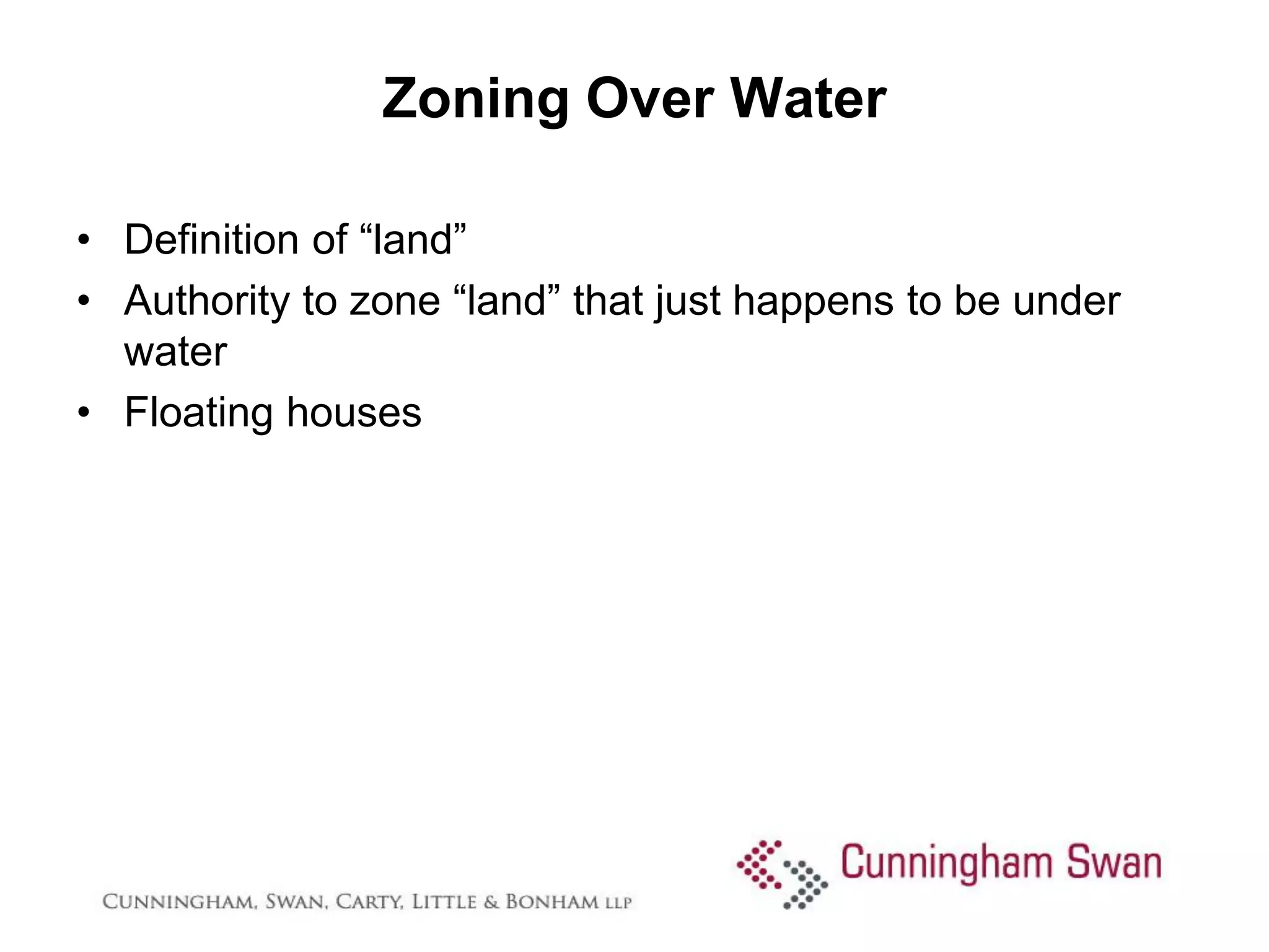 Zoning Over Water

• Definition of “land”
• Authority to zone “land” that just happens to be under
  water
• Floating houses
 
