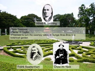 Alfred R. Venning
-State Treasurer
-Planter in Ceylon
-Proposed to turn the swampy valley of Sungai Bras-Bras to a
botanical garden
Frank Swettenham Chow Ah Yeok
 
