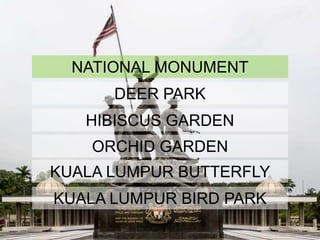NATIONAL MONUMENT
DEER PARK
HIBISCUS GARDEN
KUALA LUMPUR BUTTERFLY
PARK
KUALA LUMPUR BIRD PARK
ORCHID GARDEN
 