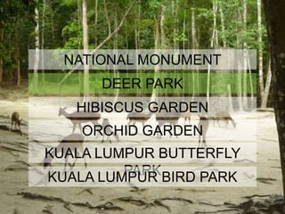NATIONAL MONUMENT
DEER PARK
HIBISCUS GARDEN
KUALA LUMPUR BUTTERFLY
PARK
KUALA LUMPUR BIRD PARK
ORCHID GARDEN
 