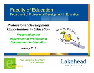 Faculty of Education
 Department of Professional Development i Ed
 D    t   t fP f      i   lD    l     t in Education
                                                ti


Professional Development
Opportunities in Education
     Presented by the
 Department of Professional
 Development in Education

        January 2012



       Your L
       Y    Learning. Y
                 i    Your W
                           Way.
                Your Lakehead.
                                  1
 