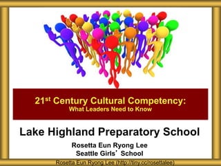Lake Highland Preparatory School
Rosetta Eun Ryong Lee
Seattle Girls’ School
21st Century Cultural Competency:
What Leaders Need to Know
Rosetta Eun Ryong Lee (http://tiny.cc/rosettalee)
 