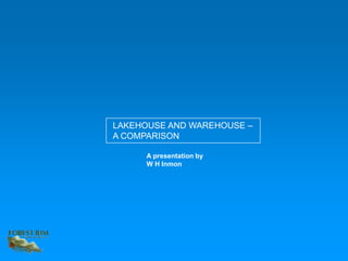 A presentation by
W H Inmon
LAKEHOUSE AND WAREHOUSE –
A COMPARISON
 