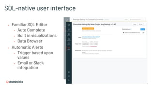 SQL-native user interface
▪ Familiar SQL Editor
▪ Auto Complete
▪ Built in visualizations
▪ Data Browser
▪ Automatic Alerts
▪ Trigger based upon
values
▪ Email or Slack
integration
 