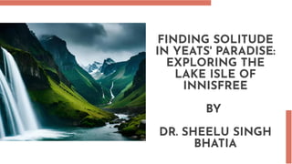 FINDING SOLITUDE
IN YEATS' PARADISE:
EXPLORING THE
LAKE ISLE OF
INNISFREE
BY
DR. SHEELU SINGH
BHATIA
 