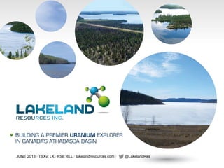 JUNE 2013 / TSXv: LK / FSE: 6LL / lakelandresources.com / @LakelandRes!
 