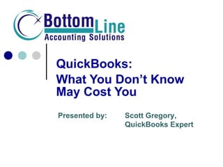 QuickBooks: What You Don’t Know May Cost You!! Presented by: Scott Gregory, Your Trusted CFO  & QuickBooks Expert 