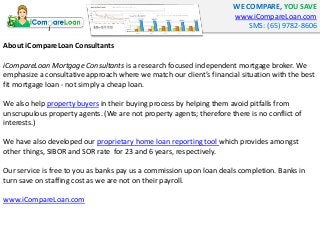 WE COMPARE, YOU SAVE 
www.iCompareLoan.com 
SMS: (65) 9782-8606 
About iCompareLoan Consultants 
iCompareLoan Mortgage Con...