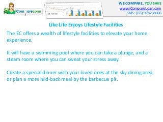 WE COMPARE, YOU SAVE 
www.iCompareLoan.com 
SMS: (65) 9782-8606 
Like Life Enjoys Lifestyle Facilities 
The EC offers a we...