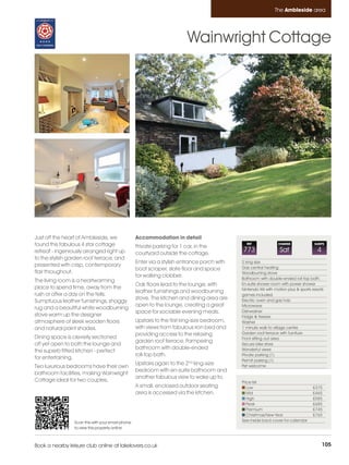 Ambleside_pages numbered        14/11/11          13:37        Page 105




                                                                                                                         The Ambleside area




                                                                                   Wainwright Cottage




         Just off the heart of Ambleside, we                Accommodation in detail
         found this fabulous 4 star cottage                 Private parking for 1 car, in the
                                                                                                         REF               CHANGE               SLEEPS

         retreat - ingeniously arranged right up            courtyard outside the cottage.
                                                                                                       773                  Sat                  4
         to the stylish garden roof terrace, and
                                                            Enter via a stylish entrance porch with    2 king size
         presented with crisp, contemporary                                                            Gas central heating
                                                            boot scraper, slate floor and space
         flair throughout.                                                                             Woodburning stove
                                                            for walking clobber.                       Bathroom with double-ended roll top bath.
         The living room is a heartwarming
                                                            Oak floors lead to the lounge, with        En-suite shower room with power shower
         place to spend time, away from the                                                            Nintendo Wii with motion plus & sports resorts
                                                            leather furnishings and woodburning
         rush or after a day on the fells.                                                             games included.
                                                            stove. The kitchen and dining area are     Electric oven and gas hob
         Sumptuous leather furnishings, shaggy
                                                            open to the lounge, creating a great       Microwave
         rug and a beautiful white woodburning
                                                            space for sociable evening meals.          Dishwasher
         stove warm up the designer                                                                    Fridge & freezer
         atmosphere of sleek wooden floors                  Upstairs to the first king-size bedroom,   Washer
         and natural paint shades.                          with views from fabulous iron bed and      1 minute walk to village centre
                                                            providing access to the relaxing           Garden roof-terrace with furniture
         Dining space is cleverly sectioned                                                            Front sitting out area
                                                            garden roof terrace. Pampering
         off yet open to both the lounge and                                                           Secure bike store
                                                            bathroom with double-ended                 Wonderful views
         the superb fitted kitchen - perfect
                                                            roll-top bath.                             Private parking (1)
         for entertaining.                                                                             Permit parking (1)
                                                            Upstairs again to the 2nd king-size
         Two luxurious bedrooms have their own                                                         Pet welcome
                                                            bedroom with en-suite bathroom and
         bathroom facilities, making Wainwright
                                                            another fabulous view to wake up to.
         Cottage ideal for two couples.                                                                Price list
                                                            A small, enclosed outdoor seating             Low                                  £375
                                                            area is accessed via the kitchen.             Mid                                  £465
                                                                                                          High                                 £585
                                                                                                          Peak                                 £685
                                                                                                          Premium                              £745
                                                                                                          Christmas/New Year                   £765
                          Scan this with your smart phone                                              See inside back cover for calendar
                          to view this property online



         Book a nearby leisure club online at lakelovers.co.uk                                                                                       105
 