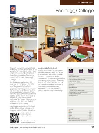 Ambleside_pages numbered        14/11/11          15:48        Page 127




                                                                                                                        The Ambleside area




                                                                                      Ecclerigg Cottage




         This pretty courtyard country cottage              Accommodation in detail
         nestles in a peaceful backwater just off           Entrance into the superb living room
                                                                                                         REF              CHANGE              SLEEPS

         the absolute heart of picturesque and              with view over the courtyard towards
                                                                                                       897                 Sat                 4
         bustling Ambleside village. Warm in                the mountains and deep cushioned           2 king size
         character yet contemporary in style,               furnishings to ensure relaxation.          Gas central heating
         we are sure you will love Ecclerigg                                                           Contemporary electric fire
                                                            The spacious kitchen / dining room has
         Cottage.                                                                                      Bathroom with shower over bath
                                                            everything you may need. Upstairs to       En-suite shower room
         Step foot inside and be instantly                  the two king size bedrooms, one with       Electric oven and halogen hob
         charmed by 21st century chic style,                en-suite facility and the other with its   Microwave
         which blends so effortlessly with                                                             Dishwasher
                                                            own bathroom and one of the                Fridge & freezer
         Lakeland life, people call this cottage            bedrooms boasts the wonderful              Washer / dryer
         the 'Tardis', come and see why... One              outlook towards The Fairfield Range.       1 minute walk to village centre
         or two couples can spread out here,                                                           Courtyard setting with seating bench
         relax and soak up those two bathroom                                                          Superb mountain views
                                                                                                       Private parking (1)
         facilities. Only a stone's throw away is
         Ambleside, alive with excellent
         restaurants and bars to tempt you out
         and here, walks are in abundance
         straight from your doorstep.
         Lake Windermere is also a short level
         stroll and this cottage is designed to
                                                                                                       Price list
         provide a perfect holiday at any time                                                            Low                                 £365
                           of the year and                                                                Mid                                 £445
                           help recharge                                                                  High                                £555
                           those batteries.                                                               Peak                                £655
                                                                                                          Premium                             £695
                                                                                                          Christmas/New Year                  £725
                          Scan this with your smart phone                                              See inside back cover for calendar
                          to view this property online



         Book a nearby leisure club online at lakelovers.co.uk                                                                                     127
 