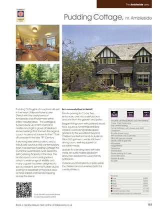 Ambleside_pages numbered        14/11/11          15:50        Page 133




                                                                                                                        The Ambleside area




                                                             Pudding Cottage, nr. Ambleside




         Pudding Cottage is atmospherically set             Accommodation in detail
         in the heart of Beatrix Potter's Lake              Private parking for 2 cars. Two
                                                                                                         REF             CHANGE             SLEEPS

         District with the lovely towns of                  entrances; one into a useful porch
                                                                                                       508                 Fri               6
         Ambleside and Windermere within                    and one from the garden and patio.         Inclusive Low Wood leisure club membership
         a few minutes' drive. The cottage is                                                          1 king, 2 twin bedrooms
                                                            Elegant living room with polished wood
         tucked away up a farm road and                                                                Gas central heating
                                                            floor, luxurious furnishings and bay
         nestles amongst a group of lakeland                                                           Family bathroom with shower over bath
                                                            window overlooking landscaped              Cloakroom
         stone buildings that formed the original
                                                            gardens to the woodland beyond.            En-suite shower room
         coach house and stables for the 1st Earl                                                      WIFI available at £10 per stay
                                                            Children's entertainments include an
         of Lonsdale in the late 18th Century.                                                         XBox 360 games console
                                                            XBox 360 games console. Kitchen /          Electric oven & gas hob
         A stunning lake view location, and a               dining room, well-equipped for             Microwave
         fabulously luxurious and contemporary              sociable meals.                            Fridge/freezer
         finish, has earned Pudding Cottage the                                                        Dishwasher
                                                            Upstairs to a landing area with lake       Washer/dryer
         Cumbria Tourist Board Gold Award for
                                                            views, en-suite master bedroom             Private parking for 2 cars
         Self-Catering Property of the Year. The
                                                            and 2 twin bedrooms. Luxury family         Some lake views
         landscaped communal gardens                                                                   Garden & patio
                                                            bathroom.
         attract a wide range of wildlife and                                                          No pets
         many a guest has been delighted to                 Outside you'll find plenty of safe areas
         spy our resident Jemima Puddle-ducks               for children and a furnished patio for
         waiting for breakfast at the back door             meals al-fresco.
         or Peter Rabbit and friends hopping
         across the lawns!                                                                             Price list
                                                                                                          Low                               £495
                                                                                                          Mid                               £695
                                                                                                          High                              £895
                                                                                                          Peak                              £995
                                                                                                          Premium                           £1150
                                                                                                          Christmas/New Year                £1250
                          Scan this with your smart phone                                              See inside back cover for calendar
                          to view this property online



         Book a nearby leisure club online at lakelovers.co.uk                                                                                   133
 