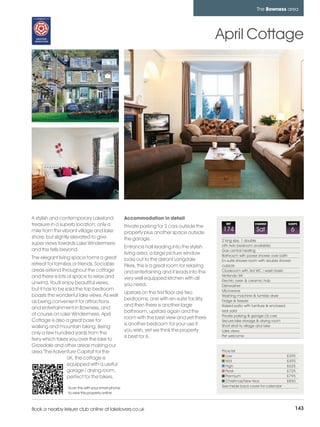 bowness_pages_numbered       21/11/11          16:12        Page 143




                                                                                                                          The Bowness area




                                                                                                       April Cottage




         A stylish and contemporary Lakeland                Accommodation in detail
         treasure in a superb location; only a              Private parking for 2 cars outside the
                                                                                                         REF             CHANGE             SLEEPS

         mile from the vibrant village and lake             property plus another space outside
                                                                                                        174               Sat                    6
         shore, but slightly elevated to give               the garage.                                2 king size, 1 double
         super views towards Lake Windermere                                                           (4th twin bedroom available)
                                                            Entrance hall leading into the stylish
         and the fells beyond.                                                                         Gas central heating
                                                            living area, a large picture window        Bathroom with power shower over bath
         The elegant living space forms a great             looks out to the distant Langdale          En-suite shower room with double shower
         retreat for families or friends. Sociable          Pikes, this is a great room for relaxing   cubicle
         areas extend throughout the cottage                and entertaining and it leads into the     Cloakroom with 3rd WC / wash basin
         and there is lots of space to relax and                                                       Nintendo Wii
                                                            very well equipped kitchen with all        Electric oven & ceramic hob
         unwind. You'll enjoy beautiful views,              you need.                                  Dishwasher
         but it has to be said the top bedroom                                                         Microwave
                                                            Upstairs on the first floor are two
         boasts the wonderful lake views. As well                                                      Washing machine & tumble dryer
                                                            bedrooms, one with en-suite facility       Fridge & freezer
         as being convenient for attractions
                                                            and then there is another large            Raised patio with furniture & enclosed
         and entertainment in Bowness, and
                                                            bathroom, upstairs again and the           rear yard
         of course on Lake Windermere, April                                                           Private parking & garage (3) cars
                                                            room with the best view and yet there
         Cottage is also a great base for                                                              Secure bike storage & drying room
                                                            is another bedroom for your use if         Short stroll to village and lake
         walking and mountain biking. Being
                                                            you wish, yet we think the property        Lake views
         only a few hundred yards from the
                                                            is best for 6.                             Pet welcome
         ferry which takes you over the lake to
         Grizedale and other areas making our
         area 'The Adventure Capital' for the                                                          Price list
                                                                                                          Low                               £395
                           UK, the cottage is
                                                                                                          Mid                               £495
                           equipped with a useful                                                         High                              £625
                           garage / drying room,                                                          Peak                              £725
                           perfect for the bikers.                                                        Premium                           £795
                                                                                                          Christmas/New Year                £850
                          Scan this with your smart phone                                              See inside back cover for calendar
                          to view this property online



         Book a nearby leisure club online at lakelovers.co.uk                                                                                       143
 