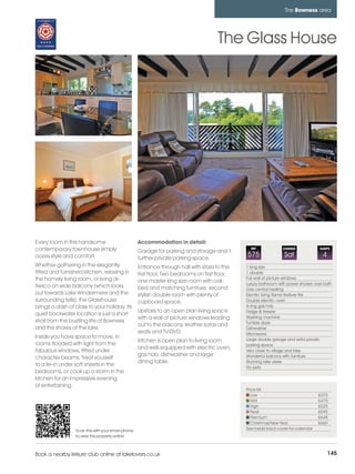 bowness_pages_numbered        15/11/11          10:02        Page 145




                                                                                                                            The Bowness area




                                                                                                The Glass House




         Every room in this handsome                         Accommodation in detail:
         contemporary townhouse simply                       Garage for parking and storage and 1
                                                                                                           REF             CHANGE             SLEEPS

         oozes style and comfort.                            further private parking space.
                                                                                                         575                Sat                4
         Whether gathering in the elegantly                  Entrance through hall with stairs to the    1 king size
         fitted and furnished kitchen, relaxing in           first floor. Two bedrooms on first floor;   1 double
         the homely living room, or living al-                                                           Full wall of picture windows
                                                             one master king size room with oak          Luxury bathroom with power shower over bath
         fresco on wide balcony (which looks                 bed and matching furniture; second          Gas central heating
         out towards Lake Windermere and the                 stylish double room with plenty of          Electric living flame feature fire
         surrounding fells); the Glasshouse                  cupboard space.                             Double electric oven
         brings a dash of class to your holiday. Its                                                     5-ring gas hob
                                                             Upstairs to an open plan living space       Fridge & freezer
         quiet backwater location is just a short
                                                             with a wall of picture windows leading      Washing machine
         stroll from the bustling life of Bowness                                                        Tumble dryer
                                                             out to the balcony, leather sofas and
         and the shores of the lake.                                                                     Dishwasher
                                                             seats and TV/DVD.                           Microwave
         Inside you have space to move, in                                                               Large double garage and extra private
                                                             Kitchen is open plan to living room
         rooms flooded with light from the                                                               parking space
                                                             and well-equipped with electric oven,
         fabulous windows, fitted under                                                                  Very close to village and lake
                                                             gas hob, dishwasher and large               Wonderful balcony with furniture
         character beams. Treat yourself
                                                             dining table.                               Stunning lake views
         to a lie-in under soft sheets in the                                                            No pets
         bedrooms, or cook up a storm in the
         kitchen for an impressive evening
         of entertaining.
                                                                                                         Price list
                                                                                                            Low                               £375
                                                                                                            Mid                               £475
                                                                                                            High                              £525
                                                                                                            Peak                              £595
                                                                                                            Premium                           £645
                                                                                                            Christmas/New Year                £660
                           Scan this with your smart phone                                               See inside back cover for calendar
                           to view this property online



         Book a nearby leisure club online at lakelovers.co.uk                                                                                     145
 