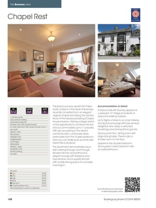 bowness_pages_numbered              15/11/11        10:04   Page 148




      The Bowness area




    Chapel Rest




                                                     This spacious luxury apartment takes       Accommodation in detail
          REF           CHANGE             SLEEPS    pride of place in the heart of Bowness,    Entrance hall with laundry appliance
      512                Sat                 6       recently converted from an elegant         cupboard, 2nd fridge and plenty of
                                                     original chapel and taking the top two     space for walking clobber.
      1 full size bunks
      Gas central heating
                                                     floors of this fabulous building (Chapel
                                                                                                Up to flights of stairs to an inner hallway
      Living flame gas fire                          House is below, offering a larger option
                                                                                                and spacious lounge with bay window,
      Shower room with power shower                  or the opportunity to combine the two
      En-suite bathroom with power shower over a                                                delightful view, deep-cushioned
                                                     and accommodate up to 11 people).
      spa bath                                                                                  furnishings and a living flame gas fire.
      Electric oven
                                                     With secure parking in this vibrant
      Microwave                                      central location, and lovely views         Spacious kitchen / dining room with
      Halogen hob                                    particularly from the master bedroom,      large dining table. There is also a
      Fridge/freezer                                 here you can really soak up what Lake      shower room on this floor.
      2nd Fridge
      Dishwasher
                                                     District life is all about.                Upstairs to the double bedroom
      Washer / dryer                                 The apartment demonstrates luxury          and superb master bedroom with
      Playstation PS2                                                                           en-suite bathroom.
                                                     self-catering through-and-through.
      Private parking
      No pets                                        Modern kitchen and bathrooms,
                                                     elegant lounge with fireplace and
                                                     bay window, and a superb kitchen
                                                     with ample dining space for sociable
                                                     evenings in.

      Price list
         Low                               £350
         Mid                               £395
         High                              £495
         Peak                              £595
         Premium                           £695
         Christmas/New Year                £725
      See inside back cover for calendar                                                        Scan this with your smart phone
                                                                                                    to view this property online



    148                                                                                                 Bookings by phone 015394 88855
 