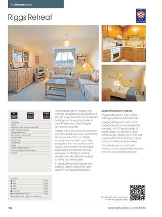 bowness_pages_numbered              15/11/11        10:08    Page 154




      The Bowness area




    Riggs Retreat




                                                     Find the best of both worlds in this       Accommodation in detail
          REF           CHANGE             SLEEPS    centrally located Bowness apartment,       Private parking for 1 car. (Further
      589                Sat                4        with the cosy character of a traditional   parking nearby for a second car)
                                                     cottage and far-reaching views to
      1 doubles                                                                                 Lounge/ dining room with comfy
      1 twin
                                                     Lake Windermere, Claife Heights
                                                                                                traditional sofas, small dining area,
      Bathroom, with shower over bath                and surrounding fells.
      Night storage heating
                                                                                                compact hi-fi, TV and a range of
                                                     Despite being just a stone's throw from    useful books. The kitchen is open
      Superb lake view
      Second floor apartment                         sophisticated shops, pubs, restaurants,    to the lounge / dining room and well-
      Electric oven                                  lake shore attractions and lively          equipped for family eating. 3 piece
      Electric hob                                   evening entertainment, you'll feel a
      Microwave
                                                                                                bathroom with impressive views.
                                                     world away form the crowds in this
      Fridge                                                                                    1 double bedroom and 1 twin
      Private parking space                          second floor retreat. The open plan
                                                                                                bedroom, both attractively furnished
      Close to village centre & lake                 living space and kitchen are well-
      No pets                                                                                   and including wardrobe space.
                                                     equipped for dining in, and the
                                                     double and twin bedrooms suited
                                                     to family and friends alike.
                                                     A high quality and affordable self-
                                                     catering base in one of the Lake
                                                     District's most popular locations.


      Price list
         Low                               £295
         Mid                               £335
         High                              £355
         Peak                              £395
         Premium                           £425
         Christmas/New Year                £425
      See inside back cover for calendar                                                        Scan this with your smart phone
                                                                                                    to view this property online



    154                                                                                                 Bookings by phone 015394 88855
 