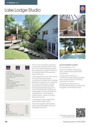 bowness_pages_numbered               15/11/11           10:14    Page 158




      The Bowness area




    Lake Lodge Studio




                                                         This romantic Lake District lodge with       Accommodation in detail
          REF             CHANGE               SLEEPS    hot tub takes a super location; away         Private parking for 1 car.
      102                 Sat                   2        from the crowds, backing onto open
                                                                                                      Enter into the stylish conservatory,
                                                         fell and still only a couple of miles from
      1 king size                                                                                     which overlooks the decked patio
      Electric heating
                                                         the entertainments of Bowness and
                                                                                                      and garden.
      Shower room with power shower                      Lake Windemrere.
      Combination microwave /oven /grill                                                              The open plan studio has a
                                                         Lake Lodge Studio is part of the owners
      Twin ceramic hob                                                                                contemporary feel, with special brass
      Fridge                                             home, but has been cleverly
                                                                                                      bed, compact kitchen and dining
      Conservatory                                       converted into a stylish and completely
      Garden with decked patio                                                                        area next to a window.
                                                         private self-contained unit - extending
      Hot tub on decking                                                                              Outside there patio furniture, a
                                                         to a lovely conservatory. Small but
      Walks available straight from the door
                                                         perfectly formed, the studio itself          strategically placed picnic table within
      Private parking for 1 car
      Pets welcome                                       includes pleasant dining space for           the garden, and a raised hot tub.
                                                         those chilly evenings in. Outside, the
                                                         pretty garden has a decked patio for
                                                         meals al-fresco, and a luxurious
                                                         outdoor jacuzzi - perfect for a soak
                                                         after a day on foot.
                                                         3 day breaks at Lake Lodge Studio
                                                         are available all year round.
      Price list                                         The owners regret that this property
         Low                                   £265      does not accept babies, and is not
         Mid                                   £295      advisable for the infirm.
         High                                  £345
         Peak                                  £375
         Premium                               £395
         Christmas/New Year                    £395
      See inside back cover for calendar                                                              Scan this with your smart phone
                                                                                                          to view this property online



    158                                                                                                       Bookings by phone 015394 88855
 