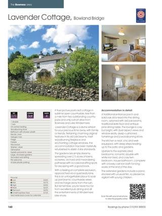 bowness_pages_numbered              15/11/11        10:15   Page 160




      The Bowness area




    Lavender Cottage, Bowland Bridge




                                                     A true 'picture postcard' cottage in       Accommodation in detail
          REF           CHANGE             SLEEPS    sublime open countryside, less than        A traditional entrance porch and
      171                Sat                4        a mile from two outstanding country        solid oak door lead into the dining
                                                     pubs and only a short drive from           room, adorned with old oak beams,
      1 double
      1 twin
                                                     Bowness and Lake Windermere.               traditional slate floor and antique
      Oil central heating                             Lavender Cottage is a divine retreat      pine dining table. The lounge is cosy
      Woodburning stove
                                                     for your precious time away, with family   but bright, with duel aspect views and
      Bathroom with shower o/bath
      Electric oven                                  or friends. Retaining charming original    window seats, deep-cushioned
      Halogen hob                                    features in its old oak beams, inset       furnishings and a woodburning stove.
      Fridge                                         woodburning fireplace and
      Freezer
                                                                                                The kitchen is neat, chic and well-
                                                     enchanting cottage windows, the            equipped, with deep steps leading
      Microwave
      Washer / dryer                                 accommodation has been tastefully          up to the patio and gardens.
      Dishwasher                                     refurbished to stylish 4 star standards.
      Superb panoramic views                                                                    Upstairs to the sophisticated
      Large, enclosed gardens
                                                     The gardens are simply dreamy;             bedrooms; romantic double with
      Secluded rural setting                         spreading over 2.5 acres of lawns,         white iron bed, and cosy twin
      Pet welcome                                    rockeries, orchard and meandering          bedroom. House bathroom, complete
      Ample private parking                          pathways with occasional sitting spots     with a lovely cast iron bath for long
                                                     for escaping with a good book.             soaks at the end of the day.
                                                     With a feeling of complete seclusion,      The extensive gardens include a pond,
                                                     approached via a quiet leafy lane,         stocked with unusual fish, so please be
      Price list                                     this is an unforgettable place to soak     vigilant with young children.
         Low                               £365      up panoramic countryside views
         Mid                               £475      and recharge away from the rush.
         High                              £555
                                                     But remember, you're never too far
         Peak                              £625
         Premium                           £695      from excellent pub dining and all
         Christmas/New Year                £725      the entertainments of Windermere
      See inside back cover for calendar             lake shore.                                Scan this with your smart phone
                                                                                                    to view this property online



    160                                                                                                 Bookings by phone 015394 88855
 