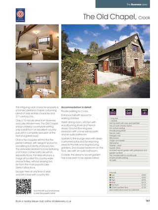 bowness_pages_numbered        15/11/11          10:15        Page 161




                                                                                                                         The Bowness area




                                                                                   The Old Chapel, Crook




         This intriguing rural character property is         Accommodation in detail
         a former Lakeland chapel; a stunning                Private parking for 2 cars.
                                                                                                        REF             CHANGE             SLEEPS

         blend of olde worlde character and                                                           593                Sat                4
                                                             Entrance hall with space for
         21st century chic.
                                                             walking clobber.                         1 king size
         Only a 10 minute drive from Bowness                                                          1 double
                                                             Stylish dining room / kitchen with       Roll top bath with claw and ball feet
         and Lake Windermere, The Old Chapel
                                                             woodburning stove and French             Two en-suite shower rooms
         enjoys a blissful countryside setting;
                                                             doors. Ground floor king-size            Oil central heating
         only a stroll from an excellent country                                                      Woodburning stove
                                                             bedroom with corner roll top bath
         pub yet in complete seclusion at the                                                         Electric oven
                                                             and en-suite bathroom.                   Halogen hob
         foot of a gated road.
                                                             Upstairs to the lounge area with deep-   Microwave
         One or two couples will find this the                                                        Fridge and freezer
                                                             cushioned sofas and far-reaching
         perfect retreat; with elegant space for                                                      Dishwasher
                                                             views to the fells and neighbouring      Washer / dryer
         socialising but plenty of privacy too.
                                                             gardens. 2nd double bedroom on this      Superb views
         The adorable bedrooms (one featuring                                                         Enclosed secret garden with patio/pond and
                                                             floor, also with en-suite bathroom.
         a Victorian corner bath) are set on                                                          garden furniture
         separate floors. Families will enjoy a              Outside, the dreamy 'secret garden'      Two minutes walk to country pub
         magical location for country walks                  has to be seen to be appreciated!        Ample private parking
                                                                                                      No pets
         and activities, without straying too
         far from the most popular Lake
         District attractions.
         Escape here at any time of year                                                              Price list
         and fall in love with country life!                                                             Low                               £350
                                                                                                         Mid                               £455
                                                                                                         High                              £595
                                                                                                         Peak                              £675
                                                                                                         Premium                           £720
                                                                                                         Christmas/New Year                £745
                           Scan this with your smart phone                                            See inside back cover for calendar
                           to view this property online



         Book a nearby leisure club online at lakelovers.co.uk                                                                                  161
 