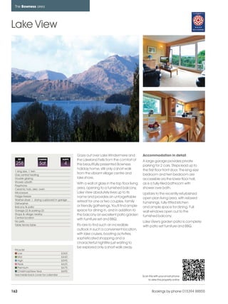bowness_pages_numbered              15/11/11        10:15    Page 162




      The Bowness area




    Lake View




                                                     Gaze out over Lake Windermere and              Accommodation in detail
          REF           CHANGE             SLEEPS    the Lakeland Fells from the comfort of         A large garage provides private
      258                Sat                4        this beautifully presented Bowness             parking for 2 cars. Steps lead up to
                                                     holiday home, still only a short walk          the first floor front door. The king-size
      1 king size, 1 twin
      Gas central heating
                                                     from the vibrant village centre and            bedroom and twin bedroom are
      Double glazing                                 lake shore.                                    accessible via the lower floor hall,
      Shower o/bath
                                                     With a wall of glass in the top floor living   as is a fully-tiled bathroom with
      Payphone
      Ceramic hob, elec oven                         area, opening to a furnished balcony,          shower over bath.
      Microwave                                      Lake View absolutely lives up to its           Upstairs to the recently refurbished
      Fridge-freezer                                 name and provides an unforgettable
      Washer-dryer + drying cupboard in garage
                                                                                                    open plan living area, with relaxed
                                                     retreat for one or two couples, family         furnishings, fully-fitted kitchen
      Dishwasher
      Balcony & patio                                or friendly gatherings. You'll find ample      and ample space for dining. Full
      Garage (2) & parking (2)                       space for dining in, and in addition to        wall windows open out to the
      Shops & village nearby                         the balcony an excellent patio garden
      Central location
                                                                                                    furnished balcony.
                                                     with furniture set and BBQ.
      No pets                                                                                       Lake View's garden patio is complete
      Table tennis table                             It's rare to find such an incredible           with patio set furniture and BBQ.
                                                     outlook in such a convenient location,
                                                     with lake cruises, boating activities,
                                                     sophisticated shopping and a
                                                     characterful nightlife just waiting to
                                                     be explored only a short walk away.
      Price list
         Low                               £365
         Mid                               £440
         High                              £595
         Peak                              £625
         Premium                           £675
         Christmas/New Year                £695
      See inside back cover for calendar                                                            Scan this with your smart phone
                                                                                                        to view this property online



    162                                                                                                     Bookings by phone 015394 88855
 