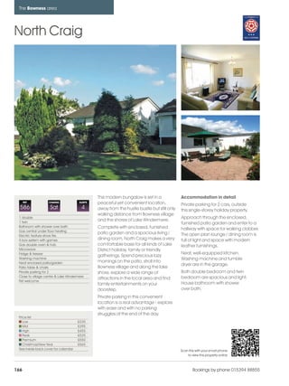 bowness_pages_numbered              15/11/11         10:24    Page 166




      The Bowness area




    North Craig




                                                      This modern bungalow is set in a             Accommodation in detail
          REF           CHANGE              SLEEPS    peaceful yet convenient location,            Private parking for 2 cars, outside
      586                Sat                 4        away from the hustle bustle but still only   this single-storey holiday property.
                                                      walking distance from Bowness village
      1 double                                                                                     Approach through the enclosed,
      1 twin
                                                      and the shores of Lake Windermere.
                                                                                                   furnished patio garden and enter to a
      Bathroom with shower over bath                  Complete with enclosed, furnished
      Gas central under floor heating
                                                                                                   hallway with space for walking clobber.
                                                      patio garden and a spacious living /         The open plan lounge / dining room is
      Electric feature stove fire
      X-box system with games                         dining room, North Craig makes a very        full of light and space with modern
      Gas double oven & hob                           comfortable base for all kinds of Lake       leather furnishings.
      Microwave                                       District holiday, family or friendly
      Fridge & freezer                                                                             Neat, well-equipped kitchen.
                                                      gatherings. Spend precious lazy
      Washing machine                                                                              Washing machine and tumble
      Neat enclosed patio/garden                      mornings on the patio, stroll into
                                                                                                   dryer are in the garage.
      Patio table & chairs                            Bowness village and along the lake
      Private parking for 2                           shore, explore a wide range of               Both double bedroom and twin
      Close to village centre & Lake Windermere                                                    bedroom are spacious and light.
                                                      attractions in the local area and find
      Pet welcome
                                                      family entertainments on your                House bathroom with shower
                                                      doorstep.                                    over bath.
                                                      Private parking in this convenient
                                                      location is a real advantage - explore
                                                      with ease and with no parking
                                                      struggles at the end of the day.
      Price list
         Low                               £335
         Mid                               £395
         High                              £455
         Peak                              £525
         Premium                           £550
         Christmas/New Year                £565
      See inside back cover for calendar                                                           Scan this with your smart phone
                                                                                                       to view this property online



    166                                                                                                    Bookings by phone 015394 88855
 