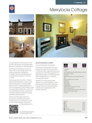 bowness_pages_numbered       15/11/11          10:24        Page 167




                                                                                                                           The Bowness area




                                                                                   Merrylocks Cottage




         Tucked away from the rush but in the               Accommodation in detail
         centre of Bowness, this sophisticated              Local parking permit provided.
                                                                                                        REF               CHANGE              SLEEPS

         terraced cottage is an absolute treat.                                                       605                  Sat                  4
                                                            An entrance hall leads to the cosy
         Retaining the traditional charms of                lounge with open fire and luxurious       1 king size
         open fires, cute cottage doors and                 corner sofa suite. Separate, spacious     1 twin
         antique-style pine, Merrylocks                                                               Luxury bathroom with power shower over bath
                                                            dining room with feature gas fire and     Gas central heating
         Cottage has been refurbished with                  large dining table. Cute fitted kitchen   Open fire
         contemporary creature comforts                     with cottage door to a furnished          Beautiful living flame coal effect gas fires
         in mind.                                           enclosed courtyard.                       Wifi
                                                                                                      Electric double oven and hob
         Soft sinking sofas, free Wi-fi, modern             Upstairs to the king-size double          Dishwasher
         artwork and soothing muted colours                 bedroom and twin bedroom, both            Microwave
         (with the exception of the jolly little            beautifully furnished with attractive     Washer/dryer
         kitchen!) form a relaxing base from                                                          Fridge/freezer
                                                            wooden beds and dressing tables.          Village location and close to lake
         which to explore the Lake District's most          Fully tiled house bathroom with           Visitor parking permit
         exciting holiday destination. Almost on            shower over bath.                         Small enclosed rear yard / patio with furniture
         your doorstep are shops, attractions,                                                        Secure yard for bike storage
         wonderful walks and all the boating                                                          No pets

         activities of Bowness Bay.
         At the end of the day, when the
         local pubs and restaurants aren't
         tempting you out, you'll enjoy many                                                          Price list
         a memorable fireside meal in the                                                                Low                                 £320
                          stunning dining room.                                                          Mid                                 £350
                                                                                                         High                                £395
                                                                                                         Peak                                £475
                                                                                                         Premium                             £545
                                                                                                         Christmas/New Year                  £565
                          Scan this with your smart phone                                             See inside back cover for calendar
                          to view this property online



         Book a nearby leisure club online at lakelovers.co.uk                                                                                      167
 