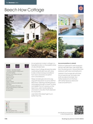 bowness_pages_numbered                 21/11/11        11:51    Page 174




      The Bowness area




    Beech How Cottage




                                                        An exceptional modern cottage in a          Accommodation in detail
          REF             CHANGE              SLEEPS    truly elite location on the eastern shore   Entrance hall leads to well-equipped
      427                  Sat                 6        of Lake Windermere!                         kitchen with lake view. Lake views also
      1 double, 1 zip linked double                     Beech How Cottage sits spectacularly        from the dining room. Ground floor twin
      1 twin (plus sofabed in sitting room)             overlooking Windermere with views           bedroom (with view!) and bathroom.
      Oil central heating                               to lake and picturesque woodland
      Bathroom with shower over bath
                                                                                                    Upstairs to the lounge with sofa bed
                                                        from each and every reception               for occasional use, and view over
      2nd bathroom
      Payphone & Wifi                                   room and bedroom.                           both woodland and lake. Two
      Electric cooker                                   Steep wooded grounds and a zig              further bedrooms on this floor,
      Microwave
      Fridge & freezer
                                                        zag path lead down to some 200ft of         with further fabulous views and
      Washing machine & tumble dryer                    lake shore, following a trickling stream    a second bathroom.
      Dishwasher                                        and passing through a haven for birds
      Large wild garden with terrace                    and wildlife. Picnic in privacy on the
      Meandering pathway to lake shore
      Ample parking
                                                        lake shore, watch boats sailing by
      Pet welcome                                       and revel in a location that's reserved
                                                        for a lucky few.
                                                        Lake District life doesn't get much
                                                        better than this.



      Price list
         Low                                  £395
         Mid                                  £595
         High                                 £650
         Peak                                 £695
         Premium                              £795
         Christmas/New Year                   £695
      See inside back cover for calendar                                                            Scan this with your smart phone
                                                                                                        to view this property online



    174                                                                                                     Bookings by phone 015394 88855
 