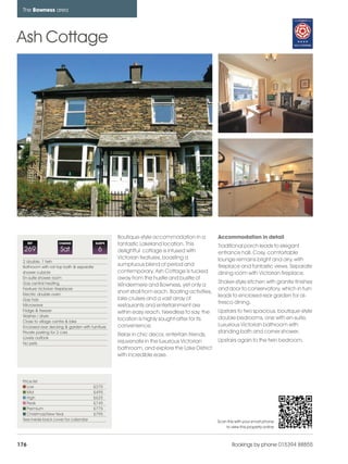 bowness_pages_numbered               15/11/11         10:33    Page 176




      The Bowness area




    Ash Cottage




                                                       Boutique-style accommodation in a             Accommodation in detail
          REF            CHANGE              SLEEPS    fantastic Lakeland location. This             Traditional porch leads to elegant
      269                 Sat                 6        delightful cottage is infused with            entrance hall. Cosy, comfortable
                                                       Victorian features, boasting a                lounge remains bright and airy, with
      2 double, 1 twin
      Bathroom with roll top bath & separate
                                                       sumptuous blend of period and                 fireplace and fantastic views. Separate
      shower cubicle                                   contemporary. Ash Cottage is tucked           dining room with Victorian fireplace.
      En-suite shower room                             away from the hustle and bustle of
      Gas central heating                                                                            Shaker-style kitchen with granite finishes
                                                       Windermere and Bowness, yet only a
      Feature Victorian fireplaces                                                                   and door to conservatory, which in turn
      Electric double oven
                                                       short stroll from each. Boating activities,
                                                                                                     leads to enclosed rear garden for al-
      Gas hob                                          lake cruises and a vast array of
                                                                                                     fresco dining.
      Microwave                                        restaurants and entertainment are
      Fridge & freezer                                 within easy reach. Needless to say, the       Upstairs to two spacious, boutique-style
      Washer / dryer
                                                       location is highly sought-after for its       double bedrooms, one with en-suite.
      Close to village centre & lake
      Enclosed rear decking & garden with furniture    convenience.                                  Luxurious Victorian bathroom with
      Private parking for 2 cars                                                                     standing bath and corner shower.
                                                       Relax in chic decor, entertain friends,
      Lovely outlook
                                                       rejuvenate in the luxurious Victorian         Upstairs again to the twin bedroom.
      No pets
                                                       bathroom, and explore the Lake District
                                                       with incredible ease.



      Price list
         Low                                £375
         Mid                                £495
         High                               £625
         Peak                               £745
         Premium                            £775
         Christmas/New Year                 £795
      See inside back cover for calendar                                                             Scan this with your smart phone
                                                                                                         to view this property online



    176                                                                                                      Bookings by phone 015394 88855
 