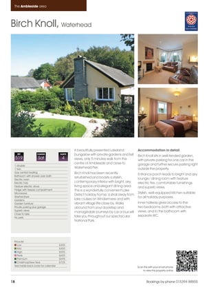 Ambleside_pages numbered                14/11/11    11:37     Page 18




      The Ambleside area




    Birch Knoll, Waterhead




                                                    A beautifully presented Lakeland            Accommodation in detail
         REF            CHANGE             SLEEPS   bungalow with private gardens and fell      Birch Knoll sits in well-tended garden,
         519             Sat                4       views, only 5 minutes walk from the         with private parking for one car in the
                                                    centre of Ambleside and close to            garage and further secure parking right
      1 double
      1 twin
                                                    Waterhead Pier.                             outside the property.
      Gas central heating                           Birch Knoll has been recently
      Bathroom with shower over bath
                                                                                                Entrance porch leads to bright and airy
                                                    refurbished and boasts a stylish,           lounge / dining room with feature
      Electric oven
      Electric hob                                  contemporary interior with bright, airy     electric fire, comfortable furnishings
      Feature electric stove                        living space and elegant dining area.       and superb views.
      Fridge with freezer compartment               This is a wonderfully convenient Lake
      Microwave                                                                                 Stylish, well-equipped kitchen suitable
                                                    District holiday home, a stroll away from
      Washer/dryer                                                                              for all holiday purposes.
      Gardens                                       lake cruises on Windermere and with
      Garden furniture                              vibrant village life close by. Walks        Inner hallway gives access to the
      Private parking plus garage                   abound from your doorstep and               two bedrooms, both with attractive
      Superb views                                                                              views, and to the bathroom with
                                                    manageable journeys by car or bus will
      Close to lake
      No pets                                       take you throughout our spectacular         separate WC.
                                                    National Park.




      Price list
         Low                               £350
         Mid                               £450
         High                              £595
         Peak                              £650
         Premium                           £695
         Christmas/New Year                £725
      See inside back cover for calendar                                                        Scan this with your smart phone
                                                                                                    to view this property online



    18                                                                                                  Bookings by phone 015394 88855
 