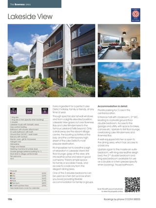 bowness_pages_numbered                15/11/11         11:25    Page 196




      The Bowness area




    Lakeside View




                                                        Every ingredient for a perfect Lake           Accommodation in detail
          REF             CHANGE              SLEEPS    District holiday, family or friends, at any   Private parking for 3 cars in this
      753                  Sat                     8    time of year.                                 central location.
      1 king size                                       Through spectacular full wall windows         Entrance hall with cloakroom / 3rd WC,
      1 king size or twin (specify when booking)        and from a slightly elevated position,        leading to a private ground floor
      2 double                                          Lakeside View gazes out over Bowness
      Lakeside house with fantastic views
                                                                                                      double bedroom. Access to the
                                                        Bay and Lake Windermere to the                garage and utility, with space for bikes,
      Gas central heating
      Bathroom with shower attachment                   famous Lakeland Fells beyond. Only            canoes etc. Upstairs to first floor lounge,
      En-suite bathroom with bath                       a stroll away are the vibrant village         overlooking Lake Windermere and
      Ground floor 3rd WC / wash basin                  centre, the boating activities of the
      Balcony with furniture
                                                                                                      Bowness Bay.
                                                        bay, and the contemporary high
      Electric oven, grill & microwave                                                                A well-equipped kitchen is open to
      Halogen hob                                       street of the Lake District's most
                                                                                                      the dining area, which has access to
      Dishwasher                                        popular destination.
      Fridge and freezer                                                                              a balcony.
      Washing machine & tumble dryer
                                                        It's impossible not to breathe a sigh
                                                                                                      Upstairs again to the master en-suite
      Double garage (external parking for 1)            of relaxation in Lakeside View's first
                                                                                                      bedroom, with king-size leather sleigh
      Short stroll to village centre & lake             floor lounge; gasp at the view, sink
      Pet welcome                                                                                     bed, the 2nd double bedroom and
                                                        into leather sofas and relax in good
      Wi-Fi                                                                                           king-size bedroom available for use
                                                        company. There's ample space
                                                                                                      as a double or a twin (please specify
                                                        for family or sociable meals, and
                                                                                                      when booking). House bathroom.
                                                        access to a balcony from the
                                                        elegant dining area.
      Price list
         Low                                 £395       One of the 3 double bedrooms can
         Mid                                 £495       be used as a twin (let us know when
         High                                £645
                                                        you book) providing flexible
         Peak                                £795
         Premium                             £895       accommodation for family or groups.
         Christmas/New Year                  £995
      See inside back cover for calendar                                                              Scan this with your smart phone
                                                                                                          to view this property online



    196                                                                                                       Bookings by phone 015394 88855
 