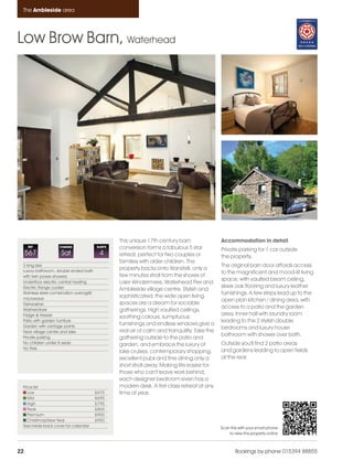 Ambleside_pages_numbered                  21/11/11       12:30      Page 22




      The Ambleside area




    Low Brow Barn, Waterhead




                                                         This unique 17th century barn                Accommodation in detail
         REF              CHANGE                SLEEPS   conversion forms a fabulous 5 star           Private parking for 1 car outside
         567               Sat                   4       retreat, perfect for two couples or          the property.
                                                         families with older children. The
      2 king size                                                                                     The original barn door affords access
      Luxury bathroom, double ended bath
                                                         property backs onto Wansfell, only a
                                                                                                      to the magnificent and mood-lit living
      with twin power showers                            few minutes stroll from the shores of
                                                                                                      space, with vaulted beam ceiling,
      Underfloor electric central heating                Lake Windermere, Waterhead Pier and
      Electric Range cooker                                                                           sleek oak flooring and luxury leather
                                                         Ambleside village centre. Stylish and
      Stainless steel combination oven/grill/                                                         furnishings. A few steps lead up to the
      microwave
                                                         sophisticated, the wide open living
                                                                                                      open plan kitchen / dining area, with
      Dishwasher                                         spaces are a dream for sociable
                                                                                                      access to a patio and the garden
      Washer/dryer                                       gatherings. High vaulted ceilings,
      Fridge & freezer                                                                                area. Inner hall with laundry room
                                                         soothing colours, sumptuous
      Patio with garden furniture                                                                     leading to the 2 stylish double
      Garden with vantage points
                                                         furnishings and endless windows give a
                                                                                                      bedrooms and luxury house
      Near village centre and lake                       real air of calm and tranquility. Take the
                                                                                                      bathroom with shower over bath.
      Private parking                                    gathering outside to the patio and
      No children under 8 years                          garden, and embrace the luxury of            Outside you'll find 2 patio areas
      No Pets
                                                         lake cruises, contemporary shopping,         and gardens leading to open fields
                                                         excellent pubs and fine dining only a        at the rear.
                                                         short stroll away. Making life easier for
                                                         those who can't leave work behind,
                                                         each designer bedroom even has a
      Price list                                         modern desk. A first class retreat at any
         Low                                    £475     time of year.
         Mid                                    £695
         High                                   £795
         Peak                                   £865
         Premium                                £900
         Christmas/New Year                     £950
      See inside back cover for calendar                                                              Scan this with your smart phone
                                                                                                          to view this property online



    22                                                                                                        Bookings by phone 015394 88855
 
