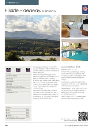 bowness_pages_numbered                  15/11/11          12:12    Page 220




      The Bowness area




    Hillside Hideaway, nr. Bowness




                                                           Your passport to a spot of romantic         Accommodation in detail:
          REF              CHANGE                SLEEPS    luxury in the Lakes, Hillside Hideaway is   Private parking for 1 car.
      877                   Sat                   2        a lovers' retreat to warm the heart and
                                                                                                       Enter to the superb lounge / dining
                                                           refresh the spirit.
      1 double                                                                                         room with Dutch ceiling fitted with
      Gas central heating
                                                           Take a reviving morning dip in the
                                                                                                       sunken spot lights, polished oak floor,
      En suite power shower                                swimming pool before heading out to
                                                                                                       plump-cushioned furnishings and
      Electric oven                                        explore the rolling hills or bustling
      Ceramic hob                                                                                      TV/DVD.
                                                           Bowness, which is just a few miles down
      Fridge/freezer
                                                           the road. Comfort is the order of the       The kitchen area is open plan to the
      Microwave
      Dishwasher                                           day in this compact love nest, where        reception room and is well-equipped
      Superb lake & mountain views                         a country cottage feel merges with          with electric over and hob.
      Private small patio with patio furniture             modern living.                              Downstairs to the bedroom, with Laura
      No pets
      No babies                                            Walk hand in hand on the shores of          Ashley bed set on a raised platform,
      Private parking (1) car                              nearby Lake Windermere and watch            patio doors with superb views and
                                                           sunsets from the patio over the rim of      en-suite shower room.
                                                           your wine glass. It's not just the poetry   Use of luxurious indoor pool is shared
                                                           that's romantic in the Lakes!               with the main attached property.




      Price list
         Low                                     £345
         Mid                                     £395
         High                                    £445
         Peak                                    £525
         Premium                                 £595
         Christmas/New Year                      £625
      See inside back cover for calendar                                                               Scan this with your smart phone
                                                                                                           to view this property online



    220                                                                                                        Bookings by phone 015394 88855
 