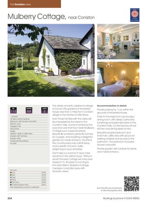 Coniston_pages        15/11/11         14:06        Page 234




      The Coniston area




    Mulberry Cottage, near Coniston




                                                      This utterly romantic Lakeland cottage    Accommodation in detail
          REF           CHANGE             SLEEPS     is found in the gardens of Arrowfield     Private parking for 1 car, within the
      113                Sat                2         House, less than 2 miles from Coniston    grounds of Arrowfield House.
                                                      village in the hamlet of Little Arrow.
      1 double                                                                                  Enter to the bright but cosy lounge /
      Oil fired central heating                       Even those familiar with the Lakes will   dining room, with deep-cushioned
      Bathroom with shower over bath                  be impressed by the views to the
      Electric oven
                                                                                                furnishings and splendid views to the
                                                      Coniston Fells, and enchanted by the      Coniston Fells. Contemporary off-set
      Halogen hob
      Microwave                                       love and care that has made Mullberry     kitchen and dining table for two.
      Fridge                                          Cottage such a special retreat.
      Washer / dryer in utility area                                                            Beautiful double bedroom and
                                                      Beautifully furnished, perfectly formed
      Garden with furniture                                                                     inner hall / utility area with space for
                                                      for couples, and boasting a delightful
      Superb views                                                                              walking clobber and access to the
      Ample private parking                           garden for meals al-fresco. You'll find
                                                                                                bathroom. The bathroom includes
      No pets                                         two country pubs only a stroll away,
                                                                                                shower over bath.
                                                      and a wealth of scenic walks
                                                      beginning on your doorstep.               Private garden with furniture for drinks
                                                                                                and meals al-fresco.
                                                      Don't take our word for it, hear a few
                                                      words from the visitors' book: "Without
                                                      doubt the best cottage we have ever
                                                      stayed in" In 40 years of coming to
                                                      the Lake District, Mulberry Cottage
                                                      has been a real discovery with
      Price list
         Low                               £295
                                                      fantastic views. "
         Mid                               £335
         High                              £375
         Peak                              £445
         Premium                           £495
         Christmas/New Year                £525
      See inside back cover for calendar                                                        Scan this with your smart phone
                                                                                                    to view this property online



    234                                                                                                 Bookings by phone 015394 88855
 