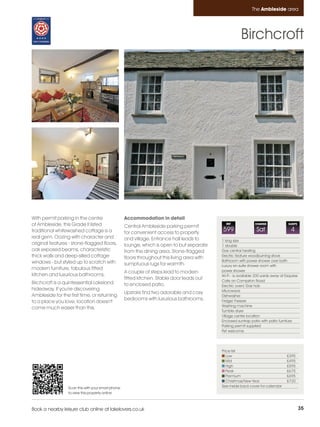 Ambleside_pages numbered         14/11/11          12:25        Page 35




                                                                                                                         The Ambleside area




                                                                                                                  Birchcroft




         With permit parking in the centre                   Accommodation in detail
         of Ambleside, this Grade II listed                  Central Ambleside parking permit
                                                                                                         REF               CHANGE               SLEEPS

         traditional whitewashed cottage is a                for convenient access to property
                                                                                                       599                  Sat                  4
         real gem. Oozing with character and                 and village. Entrance hall leads to       1 king size
         original features - stone-flagged floors,           lounge, which is open to but separate     1 double
         oak exposed beams, characteristic                   from the dining area. Stone-flagged       Gas central heating
         thick walls and deep-silled cottage                 floors throughout this living area with   Electric feature woodburning stove
         windows - but styled up to scratch with                                                       Bathroom with power shower over bath
                                                             sumptuous rugs for warmth.                Luxury en-suite shower room with
         modern furniture, fabulous fitted                                                             power shower
                                                             A couple of steps lead to modern
         kitchen and luxurious bathrooms.                                                              Wi-Fi - is available 200 yards away at Esquires
                                                             fitted kitchen. Stable door leads out     Cafe on Compston Road
         Birchcroft is a quintessential Lakeland             to enclosed patio.                        Electric oven/ Gas hob
         hideaway. If you're discovering                                                               Microwave
                                                             Upstairs find two adorable and cosy
         Ambleside for the first time, or returning                                                    Dishwasher
                                                             bedrooms with luxurious bathrooms.        Fridge/ Freezer
         to a place you love, location doesn't
                                                                                                       Washing machine
         come much easier than this.
                                                                                                       Tumble dryer
                                                                                                       Village centre location
                                                                                                       Enclosed suntrap patio with patio furniture
                                                                                                       Parking permit supplied
                                                                                                       Pet welcome




                                                                                                       Price list
                                                                                                          Low                                  £395
                                                                                                          Mid                                  £495
                                                                                                          High                                 £595
                                                                                                          Peak                                 £675
                                                                                                          Premium                              £695
                                                                                                          Christmas/New Year                   £720
                           Scan this with your smart phone                                             See inside back cover for calendar
                           to view this property online



         Book a nearby leisure club online at lakelovers.co.uk                                                                                           35
 