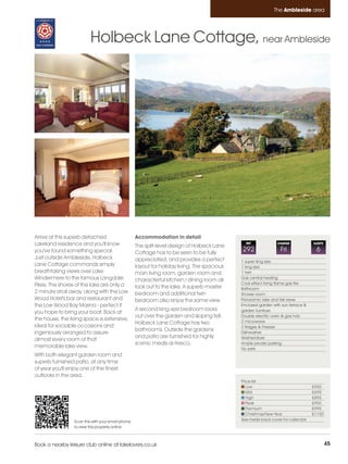 Ambleside_pages numbered        14/11/11          12:29        Page 45




                                                                                                                       The Ambleside area




                                  Holbeck Lane Cottage, near Ambleside




         Arrive at this superb detached                     Accommodation in detail
         Lakeland residence and you'll know                 The split-level design of Holbeck Lane
                                                                                                        REF             CHANGE             SLEEPS

         you've found something special.                    Cottage has to be seen to be fully
                                                                                                      292                 Fri               6
         Just outside Ambleside, Holbeck                    appreciated, and provides a perfect       1 super king size
         Lane Cottage commands simply                       layout for holiday living. The spacious   1 king size
         breathtaking views over Lake                       main living room, garden room and         1 twin
         Windermere to the famous Langdale                  characterful kitchen / dining room all    Gas central heating
         Pikes. The shores of the lake are only a                                                     Coal effect living flame gas fire
                                                            look out to the lake. A superb master     Bathroom
         2 minute stroll away, along with the Low           bedroom and additional twin               Shower room
         Wood Hotel's bar and restaurant and                bedroom also enjoy the same view.         Panoramic lake and fell views
         the Low Wood Bay Marina - perfect if                                                         Enclosed garden with sun terrace &
                                                            A second king-size bedroom looks          garden furniture
         you hope to bring your boat. Back at
                                                            out over the garden and sloping fell.     Double electric oven & gas hob
         the house, the living space is extensive,                                                    2 microwave
                                                            Holbeck Lane Cottage has two
         ideal for sociable occasions and                                                             2 fridges & Freezer
                                                            bathrooms. Outside the gardens
         ingeniously arranged to assure                                                               Dishwasher
                                                            and patio are furnished for highly        Washer/dryer
         almost every room of that
                                                            scenic meals al-fresco.                   Ample private parking
         memorable lake view.                                                                         No pets
         With both elegant garden room and
         superb furnished patio, at any time
         of year you'll enjoy one of the finest
         outlooks in the area.
                                                                                                      Price list
                                                                                                         Low                               £550
                                                                                                         Mid                               £695
                                                                                                         High                              £895
                                                                                                         Peak                              £950
                                                                                                         Premium                           £995
                                                                                                         Christmas/New Year                £1150
                          Scan this with your smart phone                                             See inside back cover for calendar
                          to view this property online



         Book a nearby leisure club online at lakelovers.co.uk                                                                                      45
 