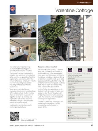 Ambleside_pages numbered        14/11/11          16:25        Page 61




                                                                                                                          The Ambleside area




                                                                                       Valentine Cottage




         True to its name this charming,                    Accommodation in detail
         charismatic 5 Star Cottage is a                    Private parking for 1 car, right outside
                                                                                                           REF              CHANGE              SLEEPS

         romantic hideaway like no other.                   Valentine Cottage. Enter through a
                                                                                                         169                 Sat                  2
         The interior has been designed for                 traditional porch to the spacious yet        King size 4 poster, feather and down duvet,
         couples who want their time together               cosy open-plan living area with leather      pillows and mattress topper
         at home to be as special as their time             furnishings, woodburning stove, dining       Step into double bath
                                                                                                         Shower room
         exploring the lake district. Within the            and kitchen area fitted with up to date
                                                                                                         Gas central heating
         conservation area yet only two minutes             appliances for luxury holiday living. Wifi   Wi-fi / phone for incoming calls
         into the many delights available                   and phone for incoming calls. A Villeroy     Woodburning stove
         including restaurants, pubs and                    Bosh shower room and a neat utility          Gas hob
                                                                                                         Microwave
         local shops.                                       area is also on the ground floor.
                                                                                                         Electric oven
         Wake up to a wonderful, ever                       Upstairs to the very special romantic        Fridge, Freezer
         changing view over Ambleside village               bedroom with a modern king size four-        Dishwasher
                                                                                                         Washer/dryer
         to the Lakeland fells, stroll to the lake          poster bed, a 'step-in' couples bath         2 minutes walk to village centre
         shore for a romantic cruise, dine in               and pretty wooden shutters opening           Private parking for 1 car
         together or enjoy an evening out,                  up to the wonderful view. A separate         Sitting out spot
         explore the fells or relax at home,                dressing room is provided.                   Superb views
                                                                                                         No pets
         Valentine Cottage is a memorable                   Outside, an elevated sitting area with       Babies welcome
         retreat at any time of year.                       views over Ambleside to the fells            Au Lait toiletries and bath robes provided
         Traditional character blends with                  provides the perfect place for
         contemporary features.                             sunset drinks.                               Price list
                                                                                                            Low                                £395
                                                                                                            Mid                                £475
                                                                                                            High                               £595
                                                                                                            Peak                               £650
                                                                                                            Premium                            £695
                                                                                                            Christmas/New Year                 £725
                          Scan this with your smart phone                                                See inside back cover for calendar
                          to view this property online



         Book a nearby leisure club online at lakelovers.co.uk                                                                                           61
 