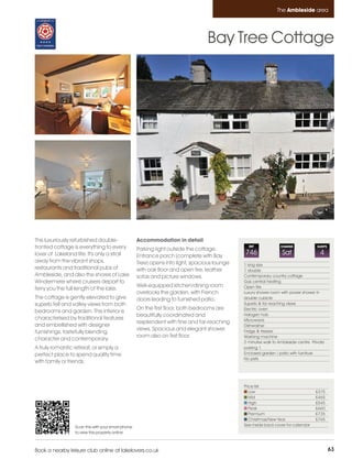 Ambleside_pages numbered        14/11/11          12:55        Page 63




                                                                                                                       The Ambleside area




                                                                                         Bay Tree Cottage




         This luxuriously refurbished double-               Accommodation in detail
         fronted cottage is everything to every             Parking right outside the cottage.
                                                                                                        REF              CHANGE             SLEEPS

         lover of Lakeland life. It's only a stroll         Entrance porch (complete with Bay
                                                                                                      746                Sat                 4
         away from the vibrant shops,                       Tree) opens into light, spacious lounge   1 king size
         restaurants and traditional pubs of                with oak floor and open fire, leather     1 double
         Ambleside, and also the shores of Lake             sofas and picture windows.                Contemporary country cottage
         Windermere where cruisers depart to                                                          Gas central heating
                                                            Well-equipped kitchen/dining room         Open fire
         ferry you the full length of the lake.
                                                            overlooks the garden, with French         Luxury shower room with power shower in
         The cottage is gently elevated to give             doors leading to furnished patio.         double cubicle
         superb fell and valley views from both                                                       Superb & far reaching views
                                                            On the first floor, both bedrooms are     Electric oven
         bedrooms and garden. The interior is
                                                            beautifully coordinated and               Halogen hob
         characterised by traditional features                                                        Microwave
                                                            resplendent with fine and far-reaching
         and embellished with designer                                                                Dishwasher
                                                            views. Spacious and elegant shower        Fridge & freezer
         furnishings, tastefully blending
                                                            room also on first floor.                 Washing machine
         character and contemporary.
                                                                                                      2 minutes walk to Ambleside centre Private
         A truly romantic retreat, or simply a                                                        parking 1
         perfect place to spend quality time                                                          Enclosed garden / patio with furniture
                                                                                                      No pets
         with family or friends.



                                                                                                      Price list
                                                                                                         Low                               £375
                                                                                                         Mid                               £465
                                                                                                         High                              £545
                                                                                                         Peak                              £660
                                                                                                         Premium                           £735
                                                                                                         Christmas/New Year                £765
                          Scan this with your smart phone                                             See inside back cover for calendar
                          to view this property online



         Book a nearby leisure club online at lakelovers.co.uk                                                                                       63
 